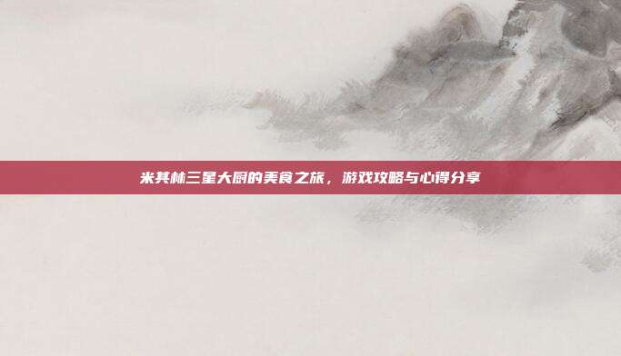 米其林三星大厨的美食之旅，游戏攻略与心得分享