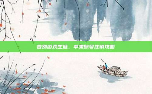告别游戏生涯,苹果账号注销攻略