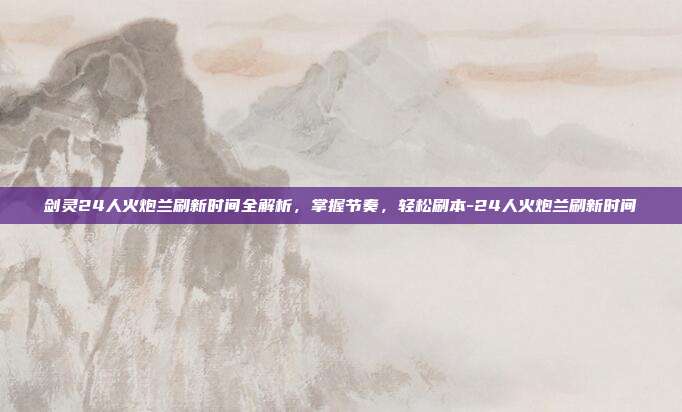 剑灵24人火炮兰刷新时间全解析，掌握节奏，轻松刷本-24人火炮兰刷新时间