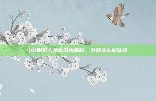 QQ附近人功能深度解析，游戏交友新体验