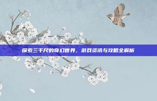 探索三千尺的奇幻世界，游戏资讯与攻略全解析