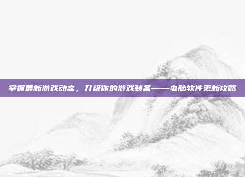 掌握最新游戏动态，升级你的游戏装备——电脑软件更新攻略