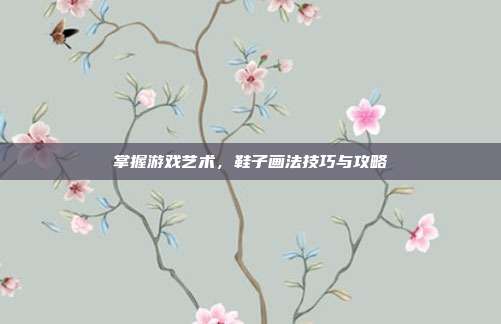 掌握游戏艺术，鞋子画法技巧与攻略