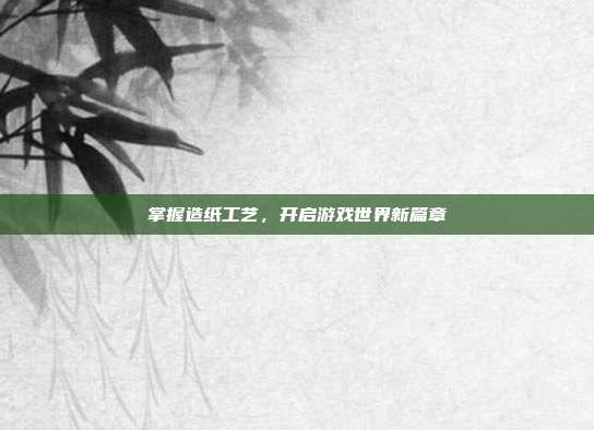 掌握造纸工艺，开启游戏世界新篇章