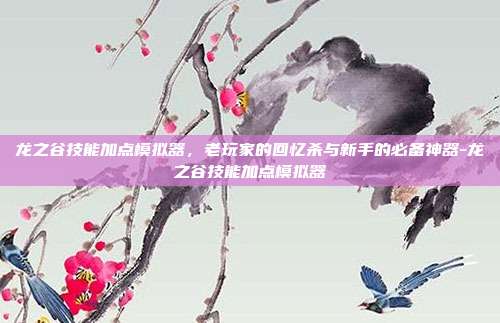 龙之谷技能加点模拟器，老玩家的回忆杀与新手的必备神器-龙之谷技能加点模拟器