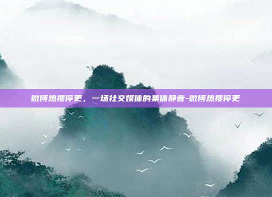 微博热搜停更，一场社交媒体的集体静音-微博热搜停更