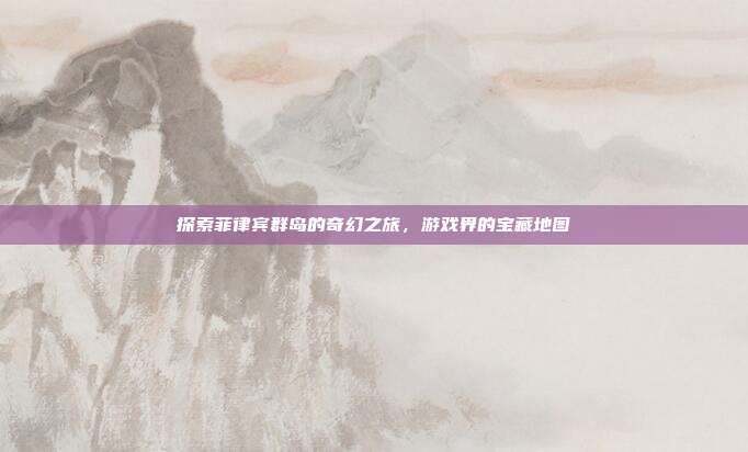 探索菲律宾群岛的奇幻之旅，游戏界的宝藏地图