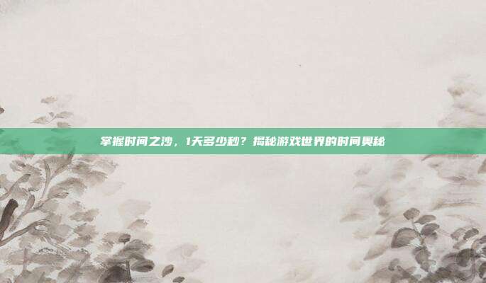 掌握时间之沙，1天多少秒？揭秘游戏世界的时间奥秘
