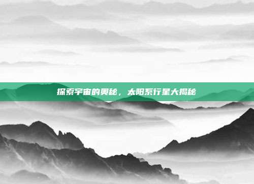探索宇宙的奥秘，太阳系行星大揭秘