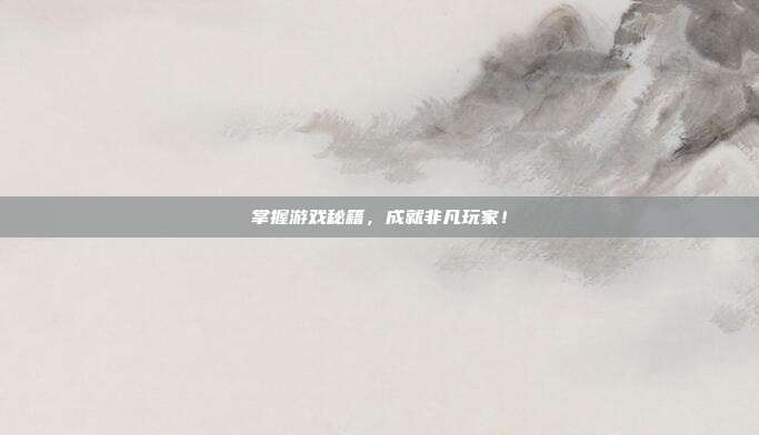 掌握游戏秘籍，成就非凡玩家！