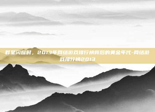群星闪耀时，2013年网络游戏排行榜背后的黄金年代-网络游戏排行榜2013