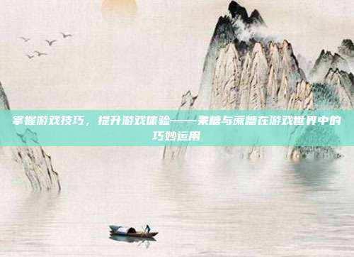 掌握游戏技巧，提升游戏体验——果糖与蔗糖在游戏世界中的巧妙运用