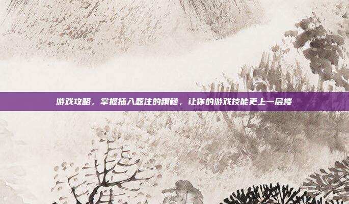 游戏攻略，掌握插入题注的精髓，让你的游戏技能更上一层楼