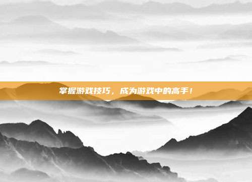 掌握游戏技巧，成为游戏中的高手！