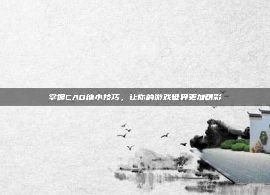 掌握CAD缩小技巧，让你的游戏世界更加精彩