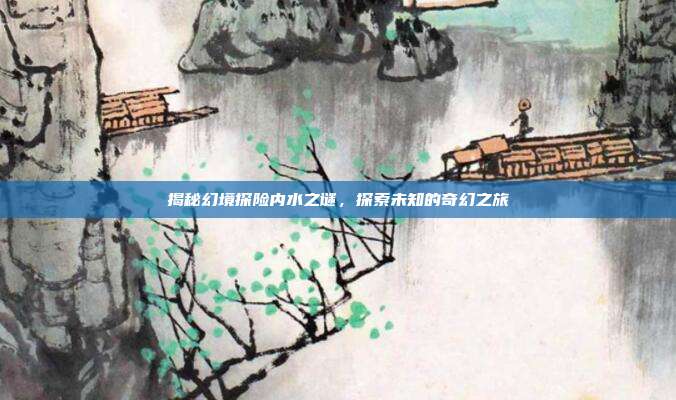 揭秘幻境探险内水之谜，探索未知的奇幻之旅