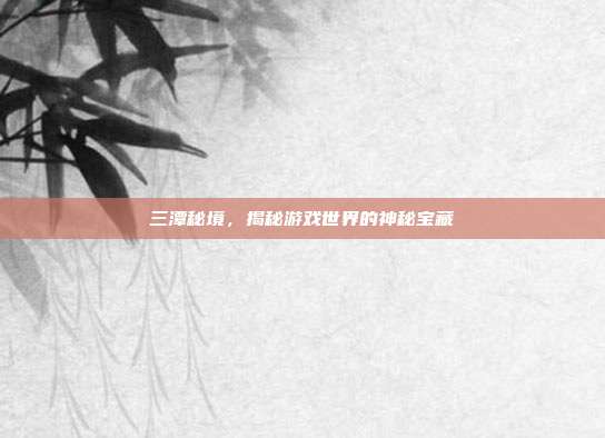 三潭秘境，揭秘游戏世界的神秘宝藏