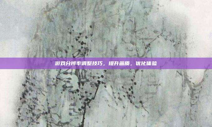游戏分辨率调整技巧，提升画质，优化体验