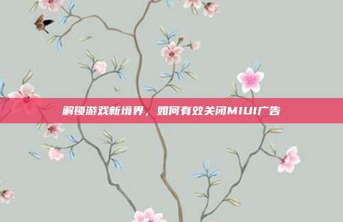 解锁游戏新境界，如何有效关闭MIUI广告