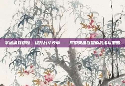 掌握游戏精髓，提升战斗效率——探索英雄联盟的战术与策略