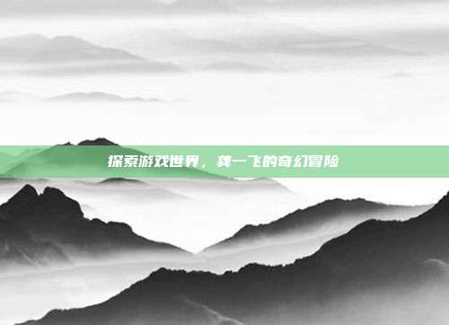 探索游戏世界，龚一飞的奇幻冒险