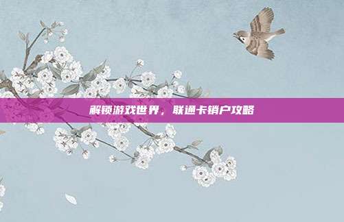 解锁游戏世界，联通卡销户攻略