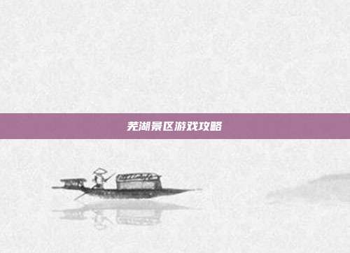 芜湖景区游戏攻略