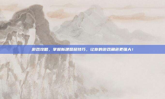 游戏攻略，掌握新建图层技巧，让你的游戏角色更强大！