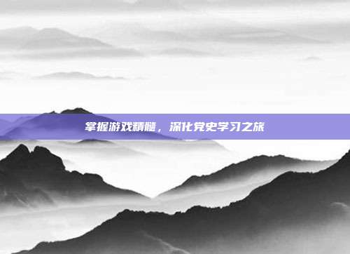 掌握游戏精髓，深化党史学习之旅