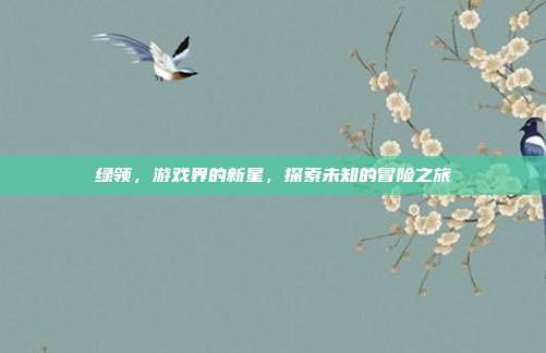 绿领，游戏界的新星，探索未知的冒险之旅