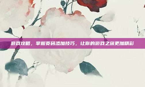 游戏攻略，掌握页码添加技巧，让你的游戏之旅更加精彩