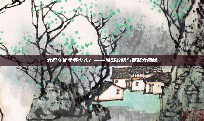 大巴车能坐多少人？——游戏攻略与策略大揭秘