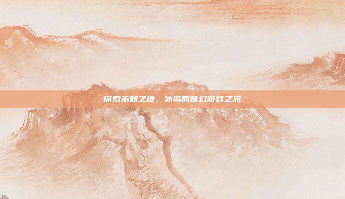 探索未知之地，冰岛的奇幻游戏之旅