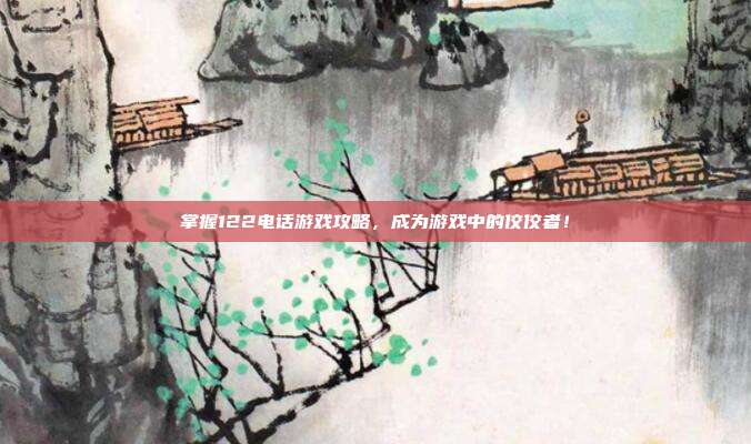 掌握122电话游戏攻略，成为游戏中的佼佼者！