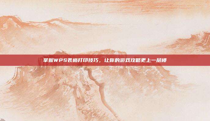 掌握WPS表格打印技巧，让你的游戏攻略更上一层楼