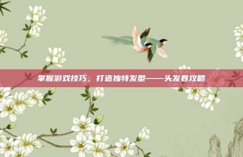 掌握游戏技巧，打造独特发型——头发卷攻略