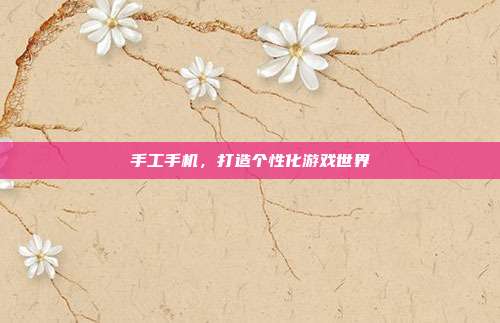 手工手机，打造个性化游戏世界