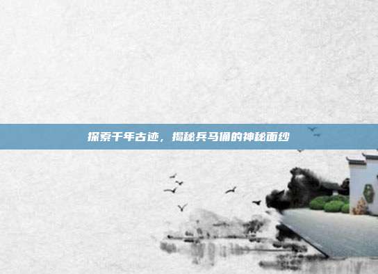 探索千年古迹，揭秘兵马俑的神秘面纱