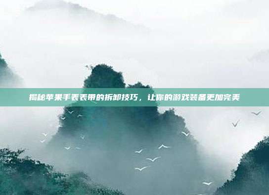 揭秘苹果手表表带的拆卸技巧，让你的游戏装备更加完美