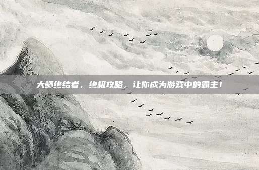 大鲫终结者，终极攻略，让你成为游戏中的霸主！