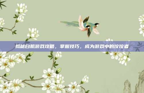 揭秘白肌游戏攻略，掌握技巧，成为游戏中的佼佼者