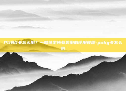 PUBG卡怎么用?一篇搞定所有类型的使用教程-pubg卡怎么用
