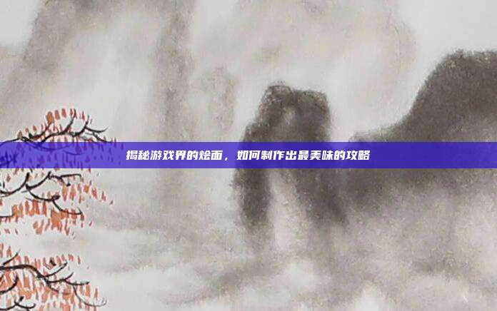 揭秘游戏界的烩面,如何制作出最美味的攻略