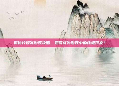 揭秘柠檬冻游戏攻略，如何成为游戏中的终极玩家？