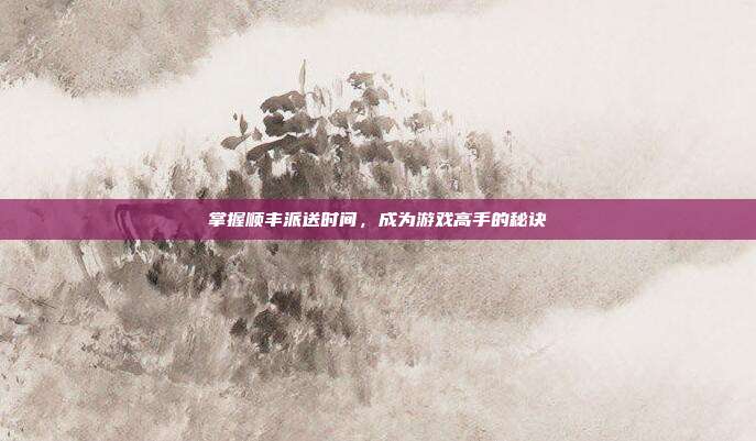 掌握顺丰派送时间，成为游戏高手的秘诀