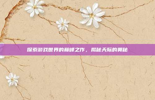 探索游戏世界的巅峰之作，揭秘天际的奥秘