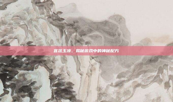 宫廷玉液，揭秘游戏中的神秘配方