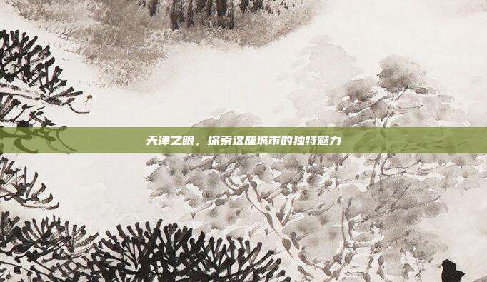 天津之眼，探索这座城市的独特魅力