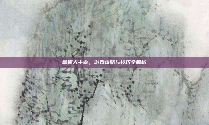 掌握大主宰，游戏攻略与技巧全解析