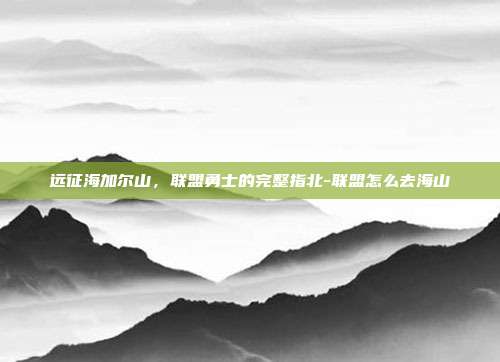 远征海加尔山,联盟勇士的完整指北-联盟怎么去海山